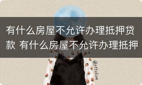 有什么房屋不允许办理抵押贷款 有什么房屋不允许办理抵押贷款的银行