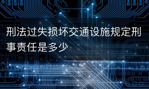 刑法过失损坏交通设施规定刑事责任是多少