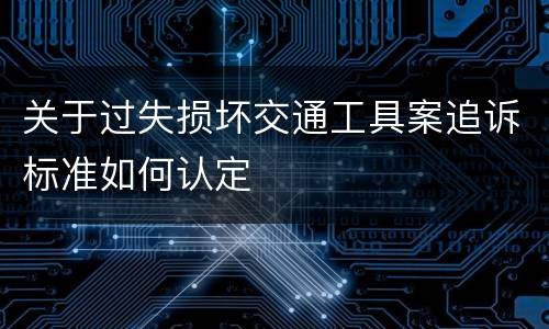 关于过失损坏交通工具案追诉标准如何认定
