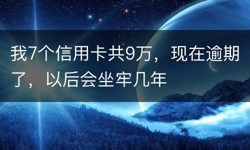 我7个信用卡共9万，现在逾期了，以后会坐牢几年
