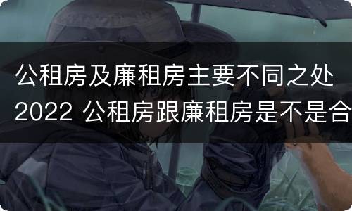 公租房及廉租房主要不同之处2022 公租房跟廉租房是不是合并了