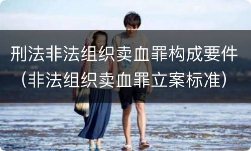 刑法非法组织卖血罪构成要件（非法组织卖血罪立案标准）