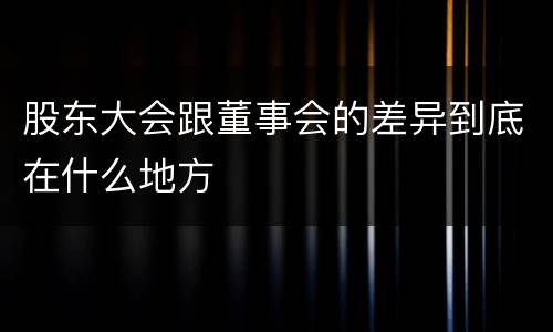 股东大会跟董事会的差异到底在什么地方