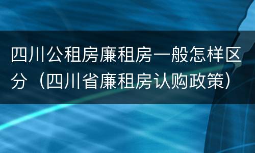 四川公租房廉租房一般怎样区分（四川省廉租房认购政策）