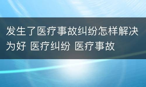 发生了医疗事故纠纷怎样解决为好 医疗纠纷 医疗事故