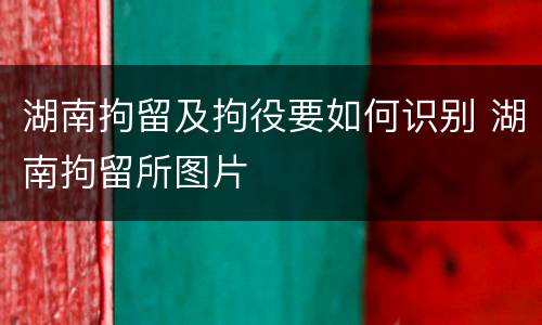 湖南拘留及拘役要如何识别 湖南拘留所图片