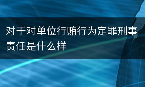 对于对单位行贿行为定罪刑事责任是什么样