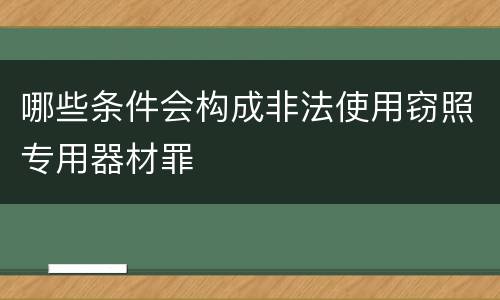 哪些条件会构成非法使用窃照专用器材罪