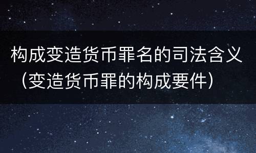 构成变造货币罪名的司法含义（变造货币罪的构成要件）