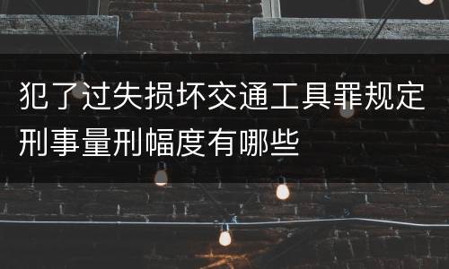 犯了过失损坏交通工具罪规定刑事量刑幅度有哪些