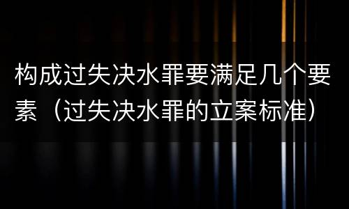 构成过失决水罪要满足几个要素（过失决水罪的立案标准）
