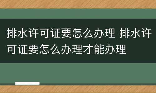 排水许可证要怎么办理 排水许可证要怎么办理才能办理