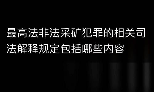 最高法非法采矿犯罪的相关司法解释规定包括哪些内容