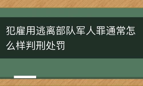 犯雇用逃离部队军人罪通常怎么样判刑处罚