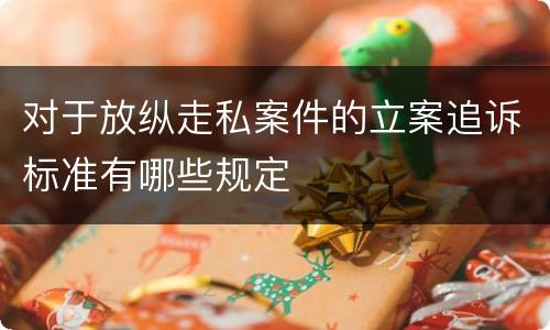 对于放纵走私案件的立案追诉标准有哪些规定