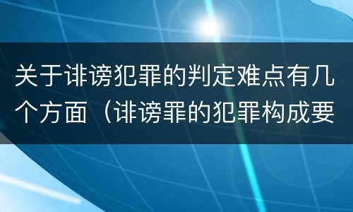 关于诽谤犯罪的判定难点有几个方面（诽谤罪的犯罪构成要件）