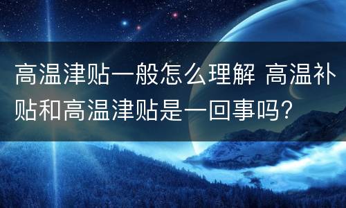 高温津贴一般怎么理解 高温补贴和高温津贴是一回事吗?