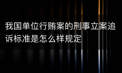 我国单位行贿案的刑事立案追诉标准是怎么样规定