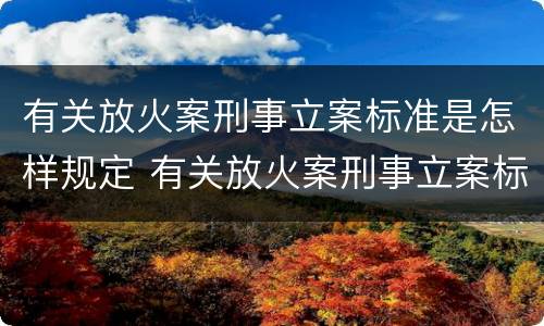 有关放火案刑事立案标准是怎样规定 有关放火案刑事立案标准是怎样规定的