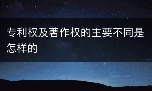 专利权及著作权的主要不同是怎样的