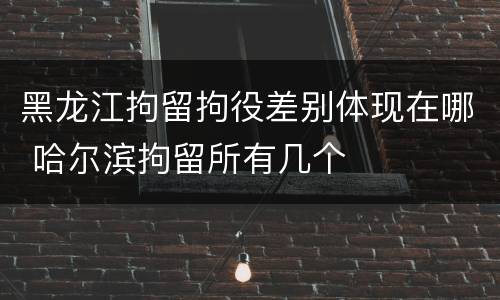 黑龙江拘留拘役差别体现在哪 哈尔滨拘留所有几个