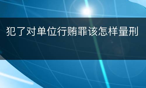 犯了对单位行贿罪该怎样量刑