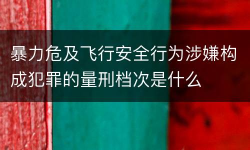 暴力危及飞行安全行为涉嫌构成犯罪的量刑档次是什么