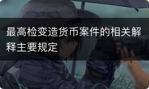 最高检变造货币案件的相关解释主要规定
