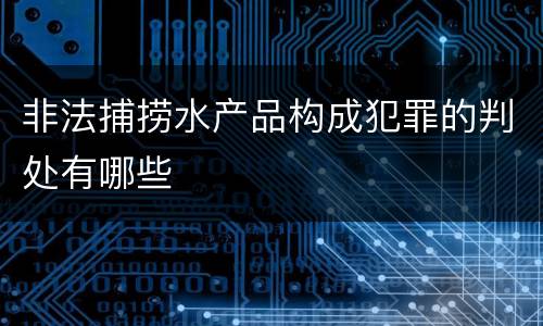 非法捕捞水产品构成犯罪的判处有哪些