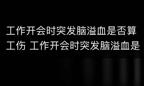 工作开会时突发脑溢血是否算工伤 工作开会时突发脑溢血是否算工伤范围