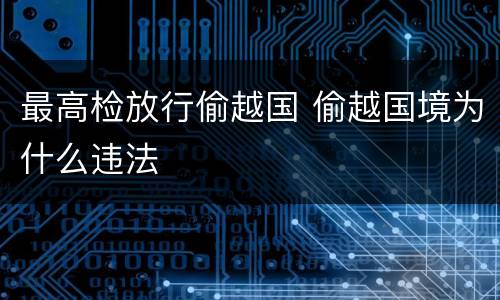 最高检放行偷越国 偷越国境为什么违法