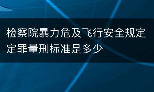 检察院暴力危及飞行安全规定定罪量刑标准是多少