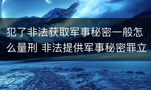 犯了非法获取军事秘密一般怎么量刑 非法提供军事秘密罪立案标准