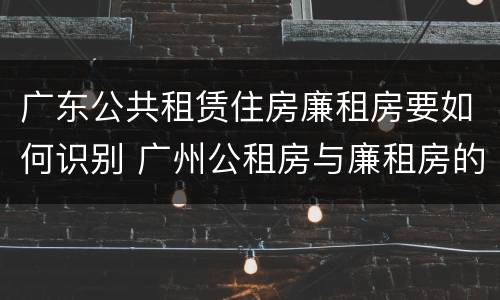 广东公共租赁住房廉租房要如何识别 广州公租房与廉租房的区别