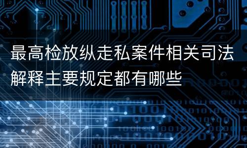 最高检放纵走私案件相关司法解释主要规定都有哪些
