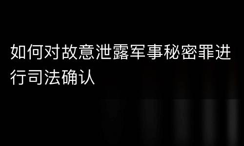 如何对故意泄露军事秘密罪进行司法确认