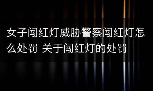 女子闯红灯威胁警察闯红灯怎么处罚 关于闯红灯的处罚