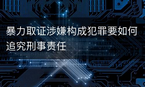 暴力取证涉嫌构成犯罪要如何追究刑事责任