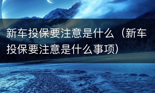 新车投保要注意是什么（新车投保要注意是什么事项）