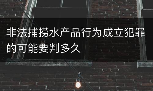 非法捕捞水产品行为成立犯罪的可能要判多久