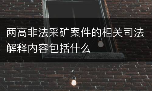 两高非法采矿案件的相关司法解释内容包括什么