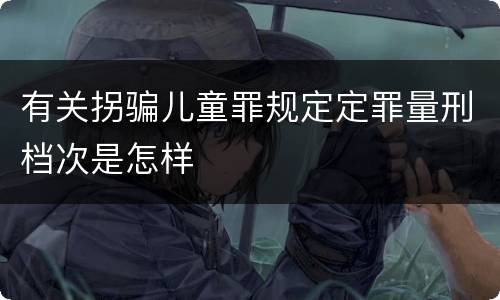 有关拐骗儿童罪规定定罪量刑档次是怎样