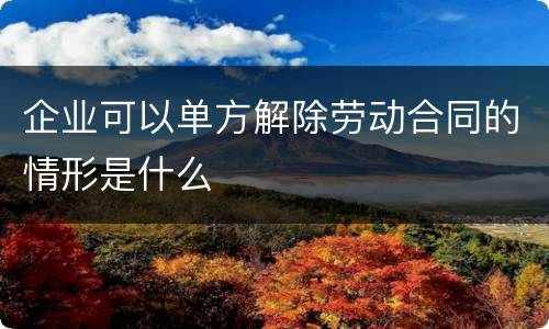 企业可以单方解除劳动合同的情形是什么