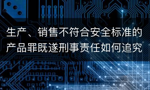 生产、销售不符合安全标准的产品罪既遂刑事责任如何追究