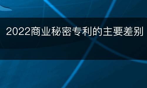 2022商业秘密专利的主要差别