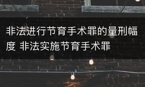 非法进行节育手术罪的量刑幅度 非法实施节育手术罪
