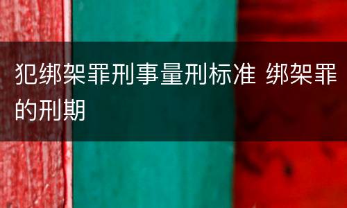 犯绑架罪刑事量刑标准 绑架罪的刑期