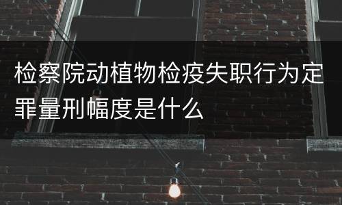 检察院动植物检疫失职行为定罪量刑幅度是什么