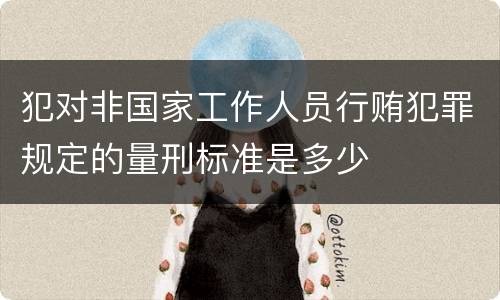 犯对非国家工作人员行贿犯罪规定的量刑标准是多少