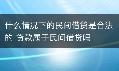 什么情况下的民间借贷是合法的 贷款属于民间借贷吗